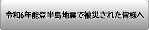 令和6年能登半島地震で被災された皆様へ