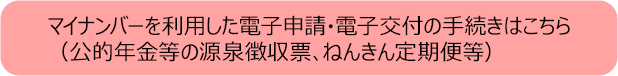 マイナンバーを利用した電子申請・電子交付の手続きはこちら（公的年金等の源泉徴収票、ねんきん定期便等）
